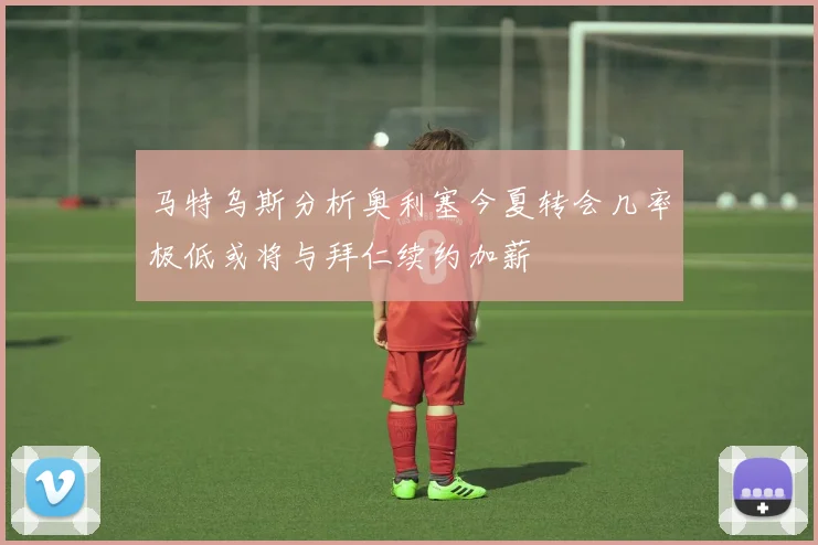 马特乌斯分析奥利塞今夏转会几率极低或将与拜仁续约加薪