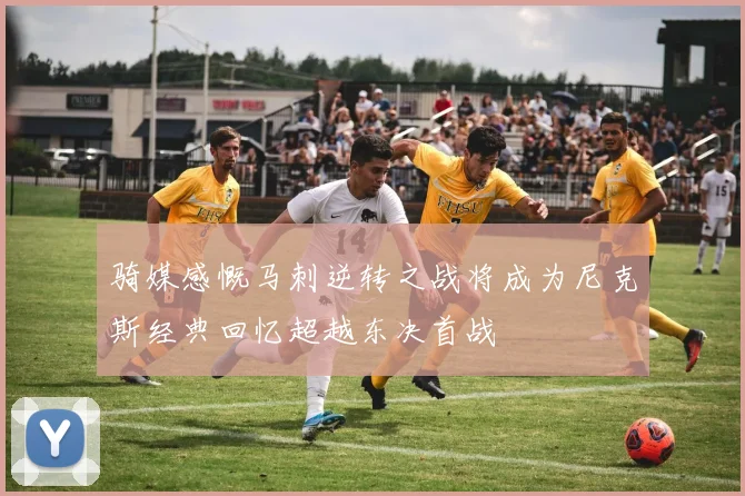骑媒感慨马刺逆转之战将成为尼克斯经典回忆超越东决首战