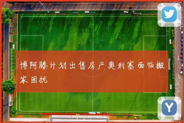 博阿滕计划出售房产奥利塞面临搬家困扰