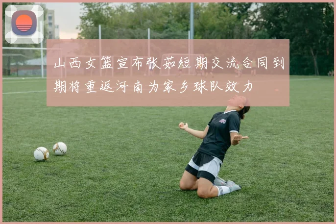 山西女篮宣布张茹短期交流合同到期将重返河南为家乡球队效力