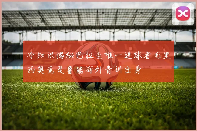 冷知识揭秘巴拉圭唯一进球者毛里西奥竟是鲁能海外青训出身