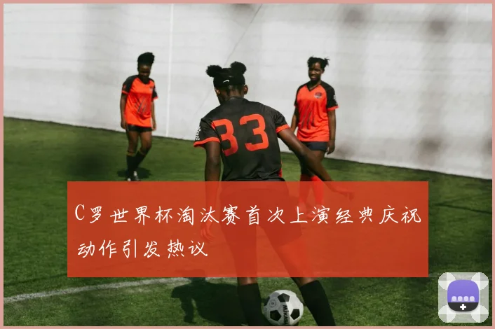 C罗世界杯淘汰赛首次上演经典庆祝动作引发热议