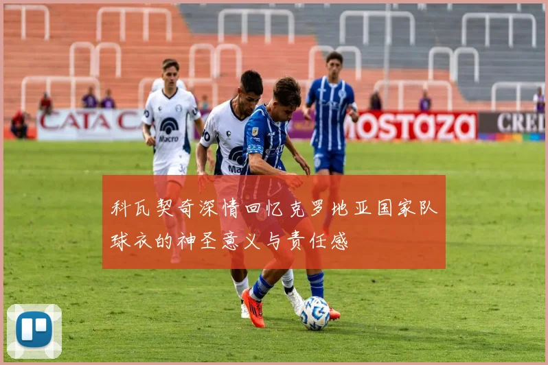 科瓦契奇深情回忆克罗地亚国家队球衣的神圣意义与责任感