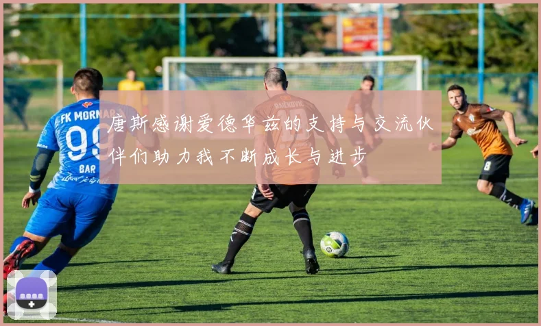 唐斯感谢爱德华兹的支持与交流伙伴们助力我不断成长与进步