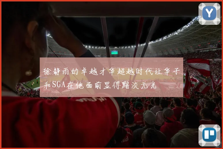 徐静雨的卓越才华超越时代让华子和SGA在他面前显得黯淡无光