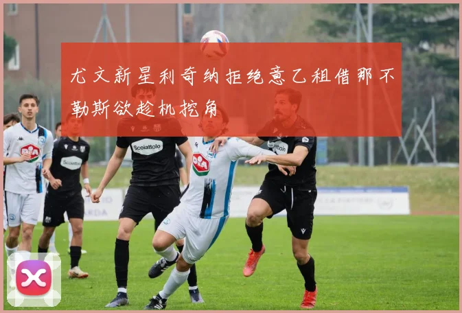 尤文新星利奇纳拒绝意乙租借那不勒斯欲趁机挖角