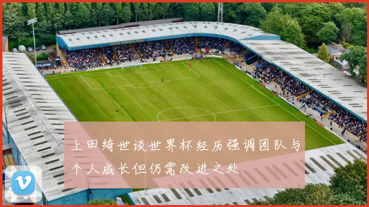 上田绮世谈世界杯经历强调团队与个人成长但仍需改进之处