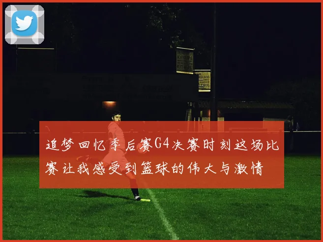 追梦回忆季后赛G4决赛时刻这场比赛让我感受到篮球的伟大与激情