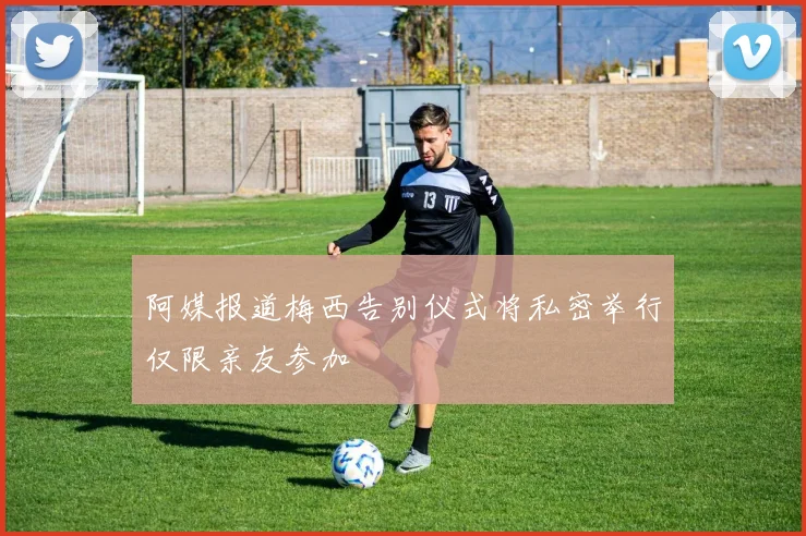 阿媒报道梅西告别仪式将私密举行仅限亲友参加