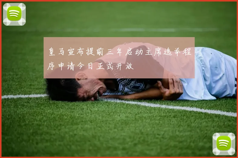 皇马宣布提前三年启动主席选举程序申请今日正式开放