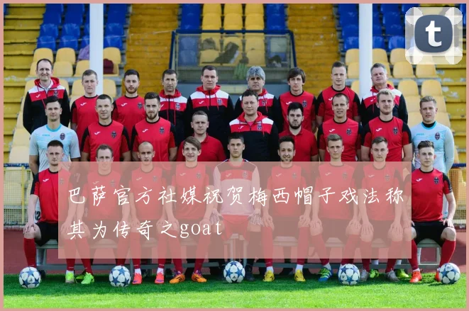 巴萨官方社媒祝贺梅西帽子戏法称其为传奇之goat