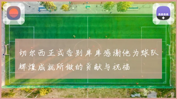 切尔西正式告别库库感谢他为球队辉煌成就所做的贡献与祝福