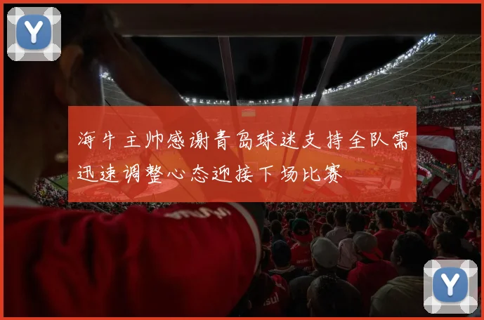 海牛主帅感谢青岛球迷支持全队需迅速调整心态迎接下场比赛