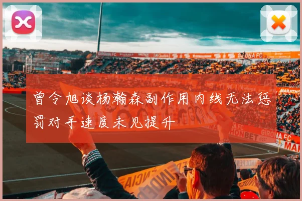 曾令旭谈杨瀚森副作用内线无法惩罚对手速度未见提升
