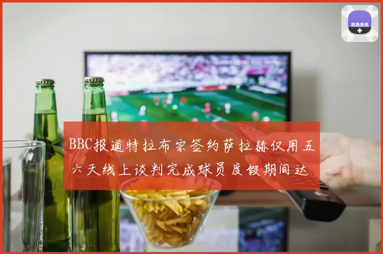 BBC报道特拉布宗签约萨拉赫仅用五六天线上谈判完成球员度假期间达成协议