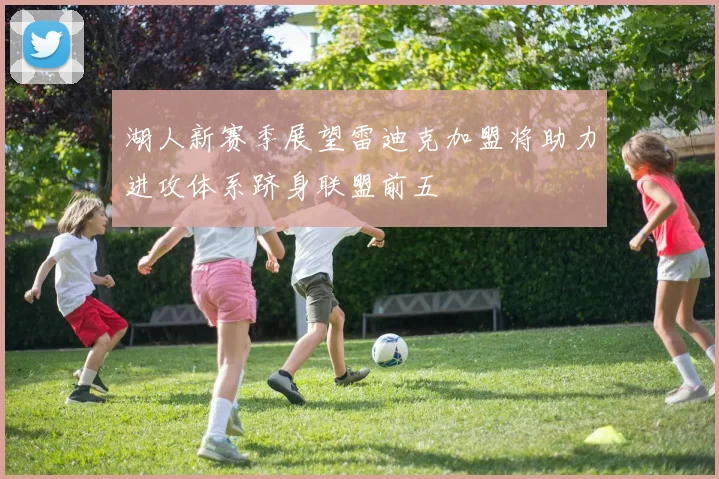 湖人新赛季展望雷迪克加盟将助力进攻体系跻身联盟前五