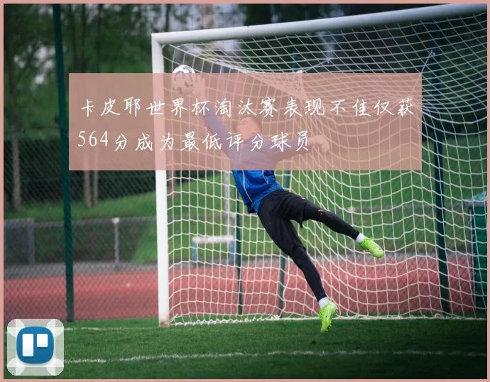 卡皮耶世界杯淘汰赛表现不佳仅获564分成为最低评分球员