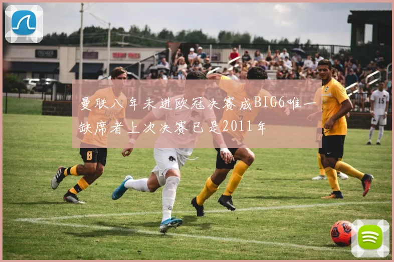 曼联八年未进欧冠决赛成BIG6唯一缺席者上次决赛已是2011年