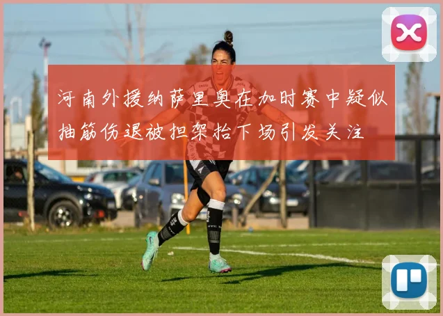 河南外援纳萨里奥在加时赛中疑似抽筋伤退被担架抬下场引发关注