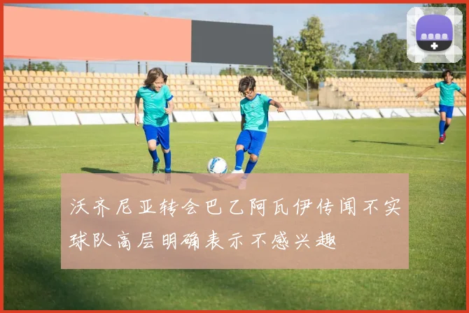 沃齐尼亚转会巴乙阿瓦伊传闻不实球队高层明确表示不感兴趣