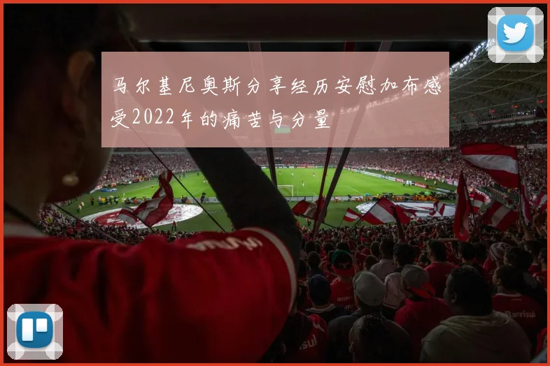 马尔基尼奥斯分享经历安慰加布感受2022年的痛苦与分量